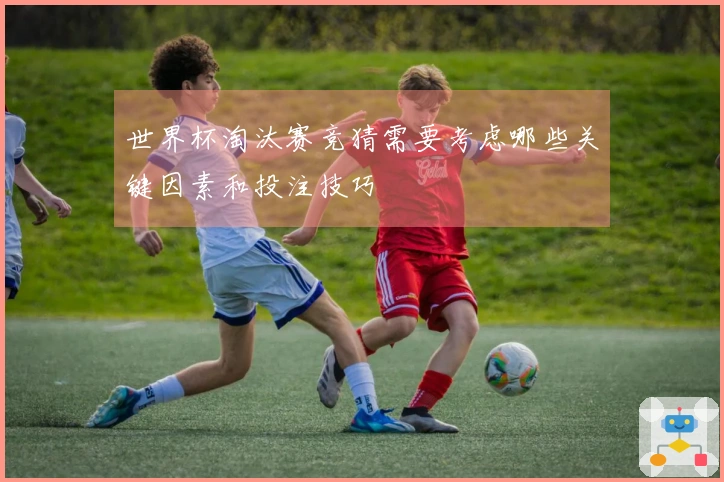 世界杯淘汰赛竞猜需要考虑哪些关键因素和投注技巧