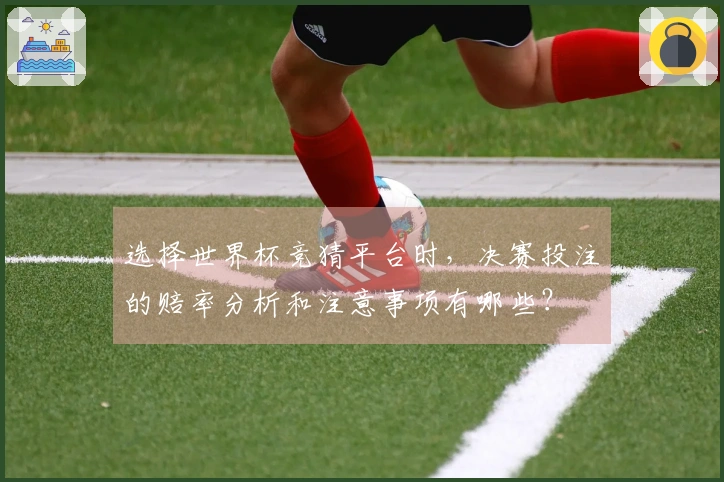 选择世界杯竞猜平台时，决赛投注的赔率分析和注意事项有哪些？