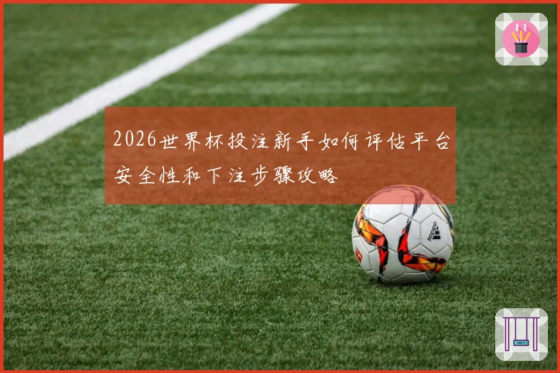 2026世界杯投注新手如何评估平台安全性和下注步骤攻略