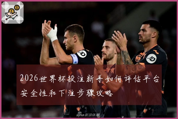 2026世界杯投注新手如何评估平台安全性和下注步骤攻略